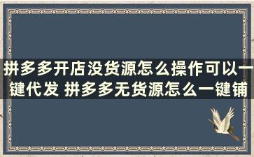 拼多多开店没货源怎么操作可以一键代发 拼多多无货源怎么一键铺货